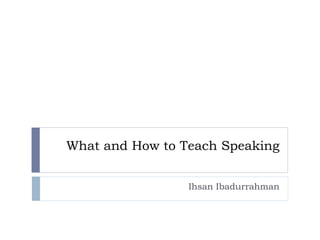 What and How to Teach Speaking
Ihsan Ibadurrahman
 