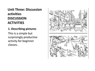 Unit Three: Discussion
activities
DISCUSSION
ACTIVITIES
1. Describing pictures
This is a simple but
surprisingly productive
activity for beginner
classes.
 