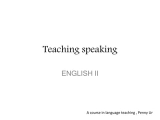 Teaching speaking
ENGLISH II
A course in language teaching , Penny Ur
 