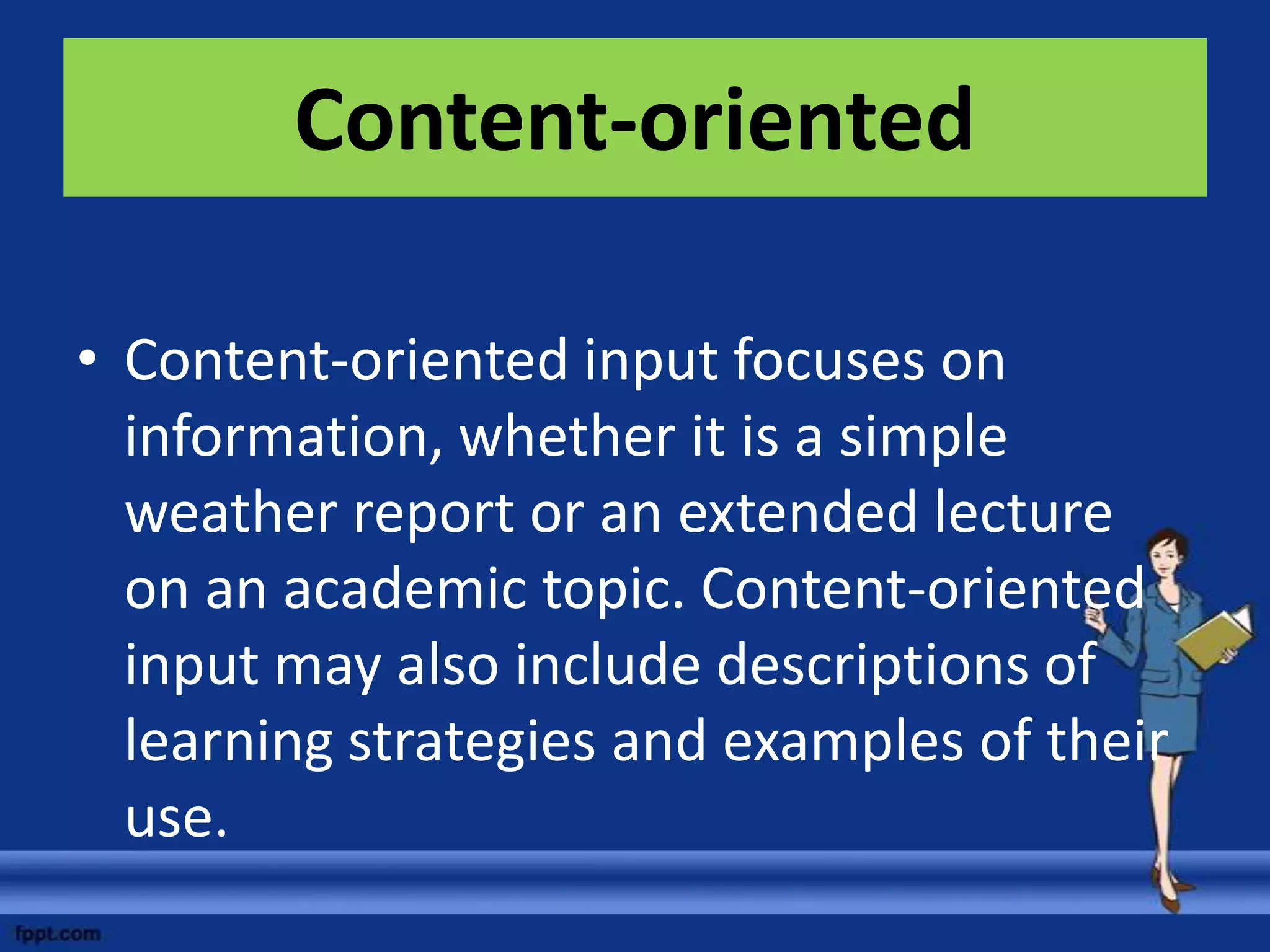 Content-oriented

• Content-oriented input focuses on
  information, whether it is a simple
  weather report or an extended lecture
  on an academic topic. Content-oriented
  input may also include descriptions of
  learning strategies and examples of their
  use.
 