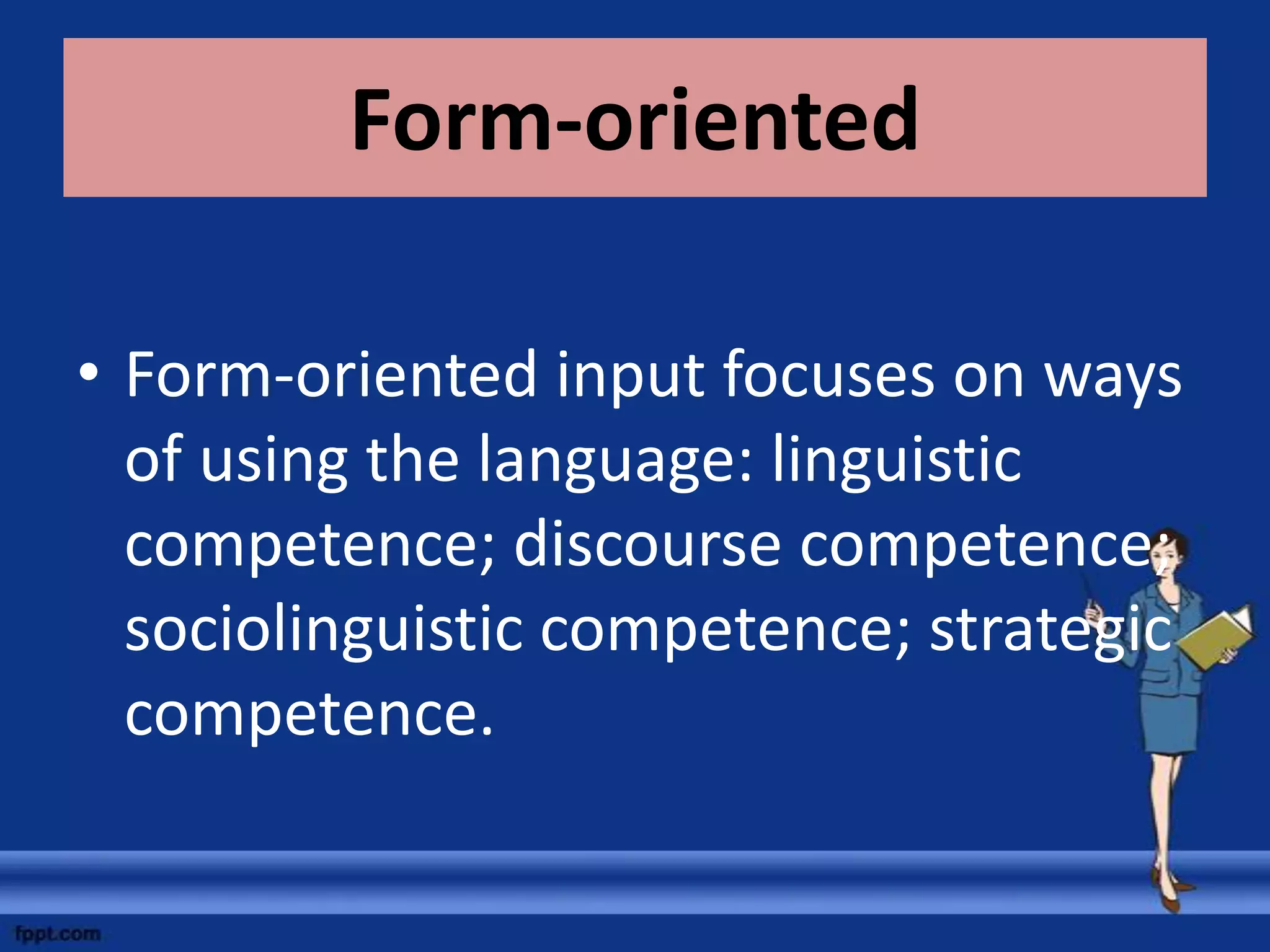 Form-oriented

• Form-oriented input focuses on ways
  of using the language: linguistic
  competence; discourse competence;
  sociolinguistic competence; strategic
  competence.
 