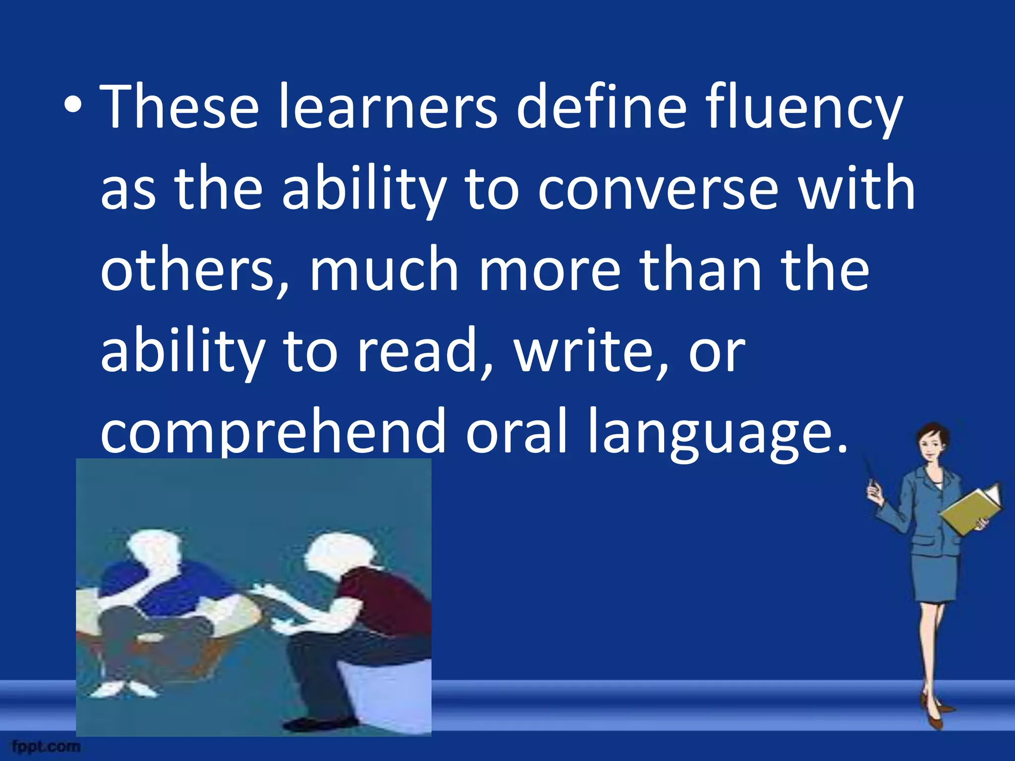• These learners define fluency
  as the ability to converse with
  others, much more than the
  ability to read, write, or
  comprehend oral language.
 