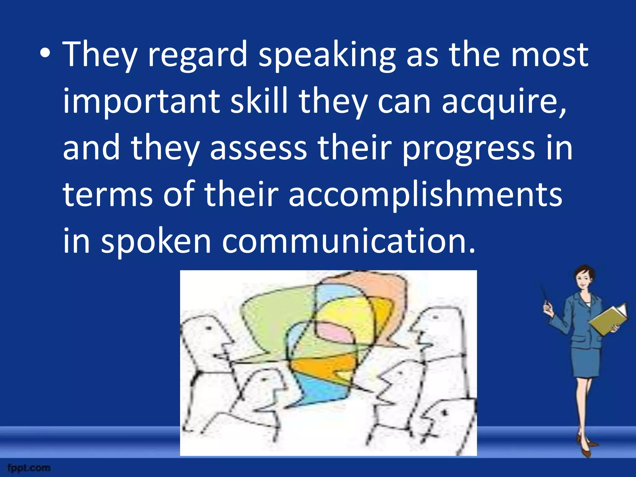 • They regard speaking as the most
  important skill they can acquire,
  and they assess their progress in
  terms of their accomplishments
  in spoken communication.
 