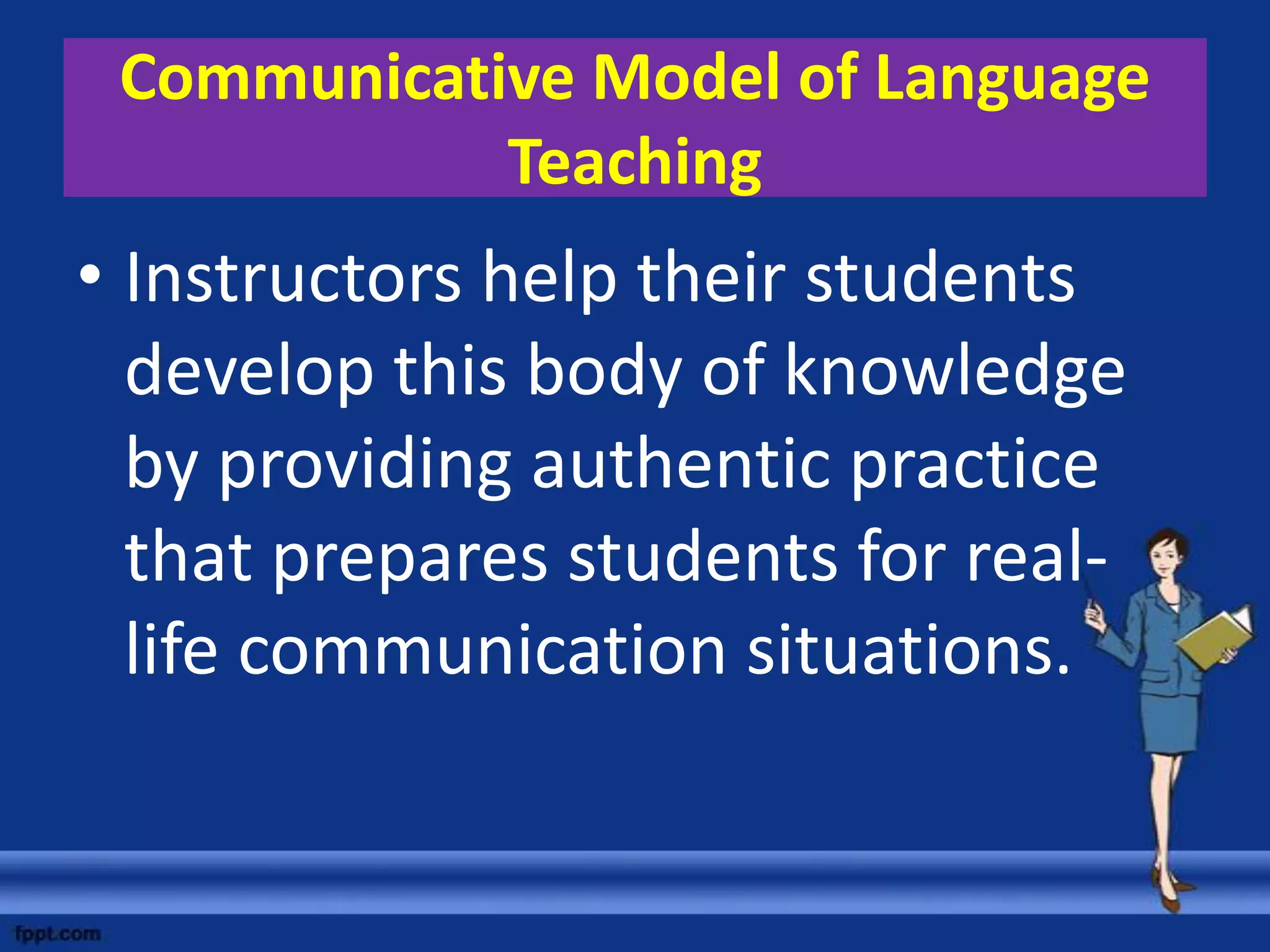 Communicative Model of Language
            Teaching
• Instructors help their students
  develop this body of knowledge
  by providing authentic practice
  that prepares students for real-
  life communication situations.
 