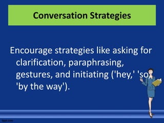 Conversation Strategies


Encourage strategies like asking for
 clarification, paraphrasing,
 gestures, and initiating ('hey,' 'so,'
 'by the way').
 