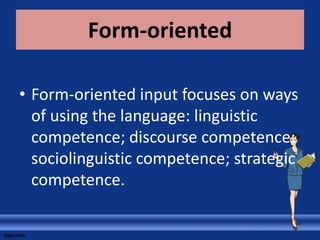 Form-oriented

• Form-oriented input focuses on ways
  of using the language: linguistic
  competence; discourse competence;
  sociolinguistic competence; strategic
  competence.
 