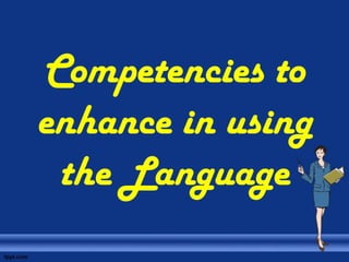 Competencies to
enhance in using
 the Language
 