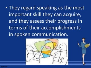 • They regard speaking as the most
  important skill they can acquire,
  and they assess their progress in
  terms of their accomplishments
  in spoken communication.
 