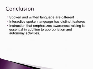  Spoken and written language are different
 Interactive spoken language has distinct features
 Instruction that emphasizes awareness-raising is
  essential in addition to appropriation and
  autonomy activities.
 