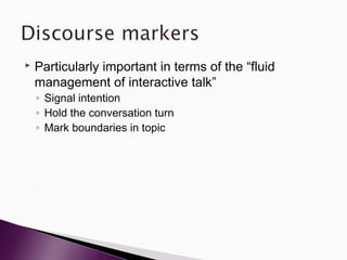    Particularly important in terms of the “fluid
    management of interactive talk”
    ◦ Signal intention
    ◦ Hold the conversation turn
    ◦ Mark boundaries in topic
 
