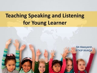 Teaching Speaking and Listening
for Young Learner
Siti Maesyaroh
STKIP INVADA
 