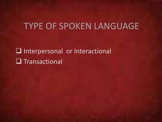 TYPE OF SPOKEN LANGUAGE
 Interpersonal or Interactional
 Transactional
 