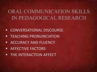 ORAL COMMUNICATION SKILLS
IN PEDAGOGICAL RESEARCH
 CONVERSATIONAL DISCOURSE
 TEACHING PRONUNCIATION
 ACCURACY AND FLUENCY
 AFFECTIVE FACTORS
 THE INTERACTION AFFECT
 