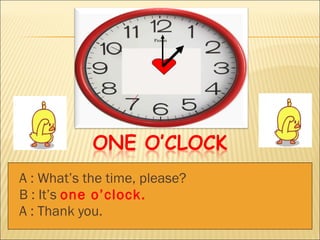 A : What’s the time, please? B : It’s  one o’clock. A : Thank you. 