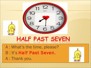 A : What’s the time, please? B : It’s  Half Past Seven. A : Thank you. 