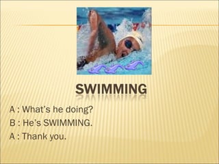 A : What ’s  he doing? B : He ’s   SWIMMING. A : Thank you. 
