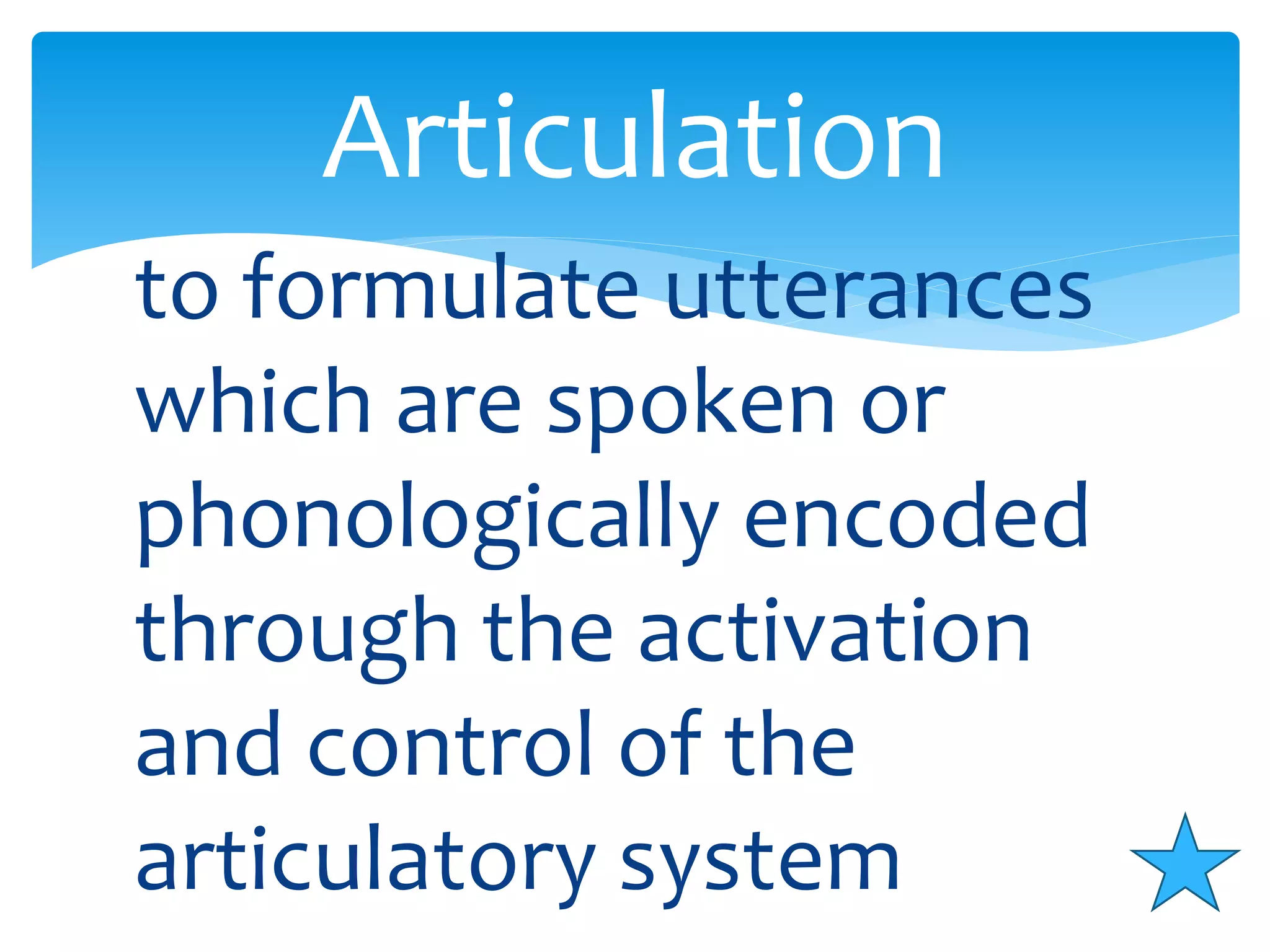 Articulation 
to formulate utterances 
which are spoken or 
phonologically encoded 
through the activation 
and control of the 
articulatory system 
 