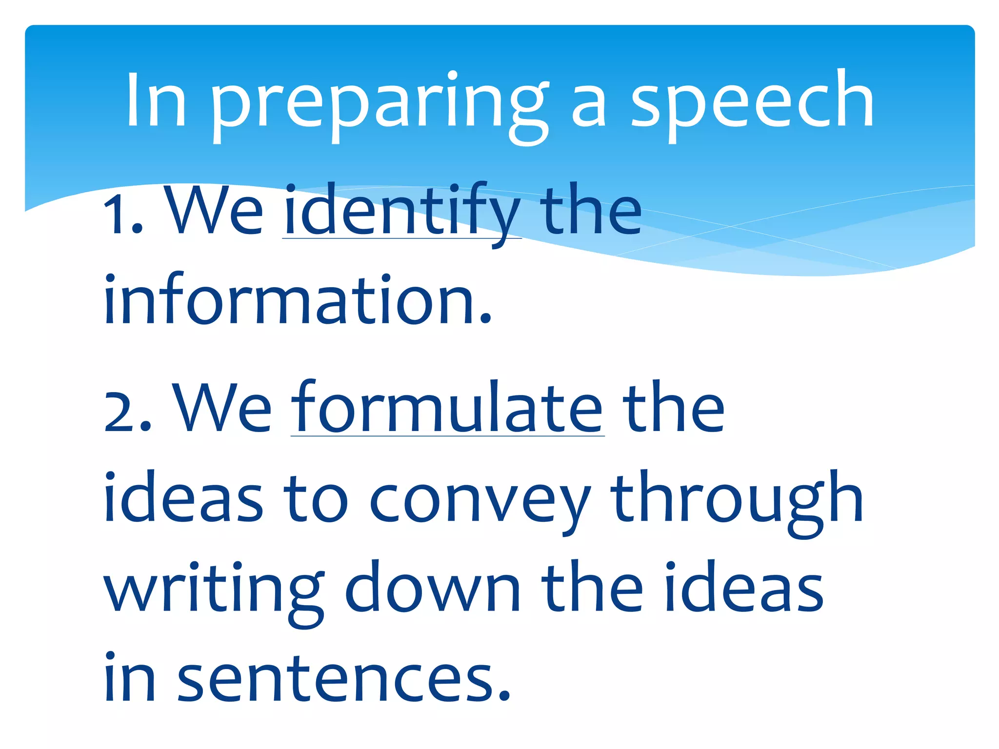 In preparing a speech 
1. We identify the 
information. 
2. We formulate the 
ideas to convey through 
writing down the ideas 
in sentences. 
 