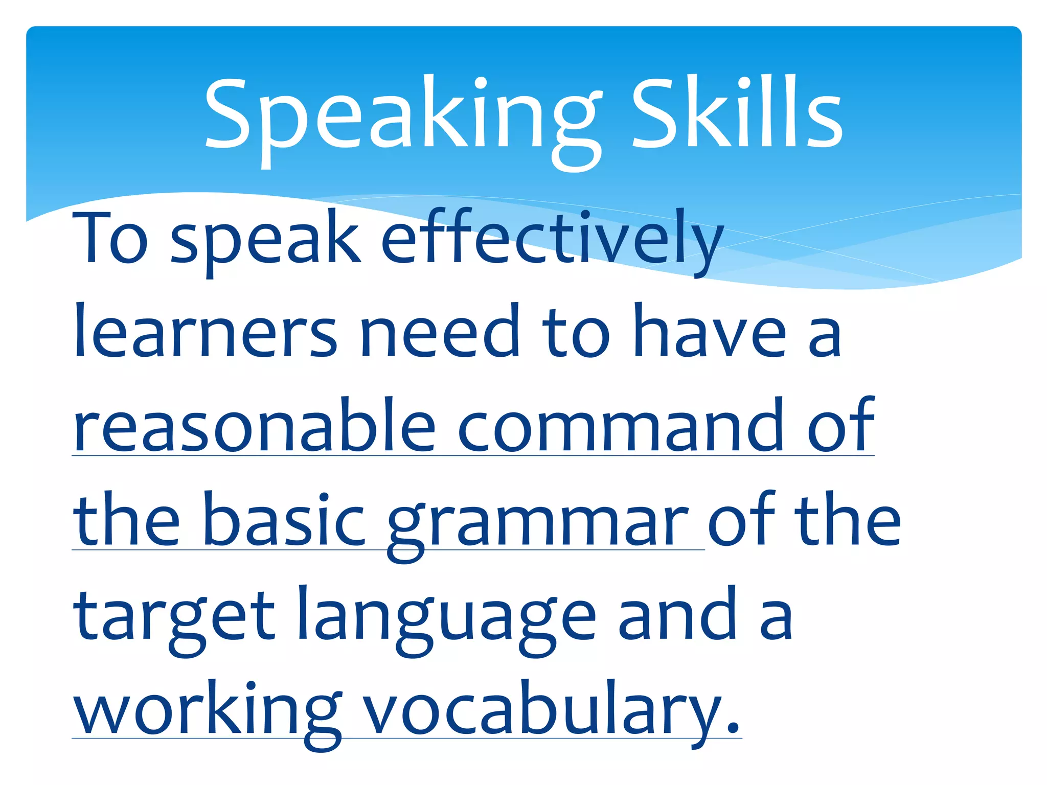 Speaking Skills 
To speak effectively 
learners need to have a 
reasonable command of 
the basic grammar of the 
target language and a 
working vocabulary. 
 