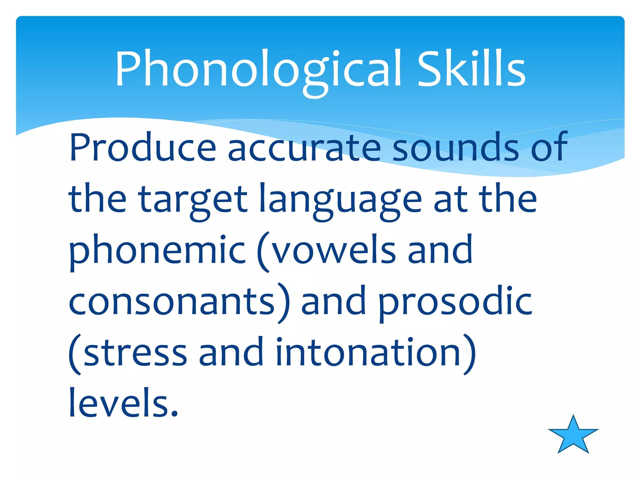 Phonological Skills 
Produce accurate sounds of 
the target language at the 
phonemic (vowels and 
consonants) and prosodic 
(stress and intonation) 
levels. 
 