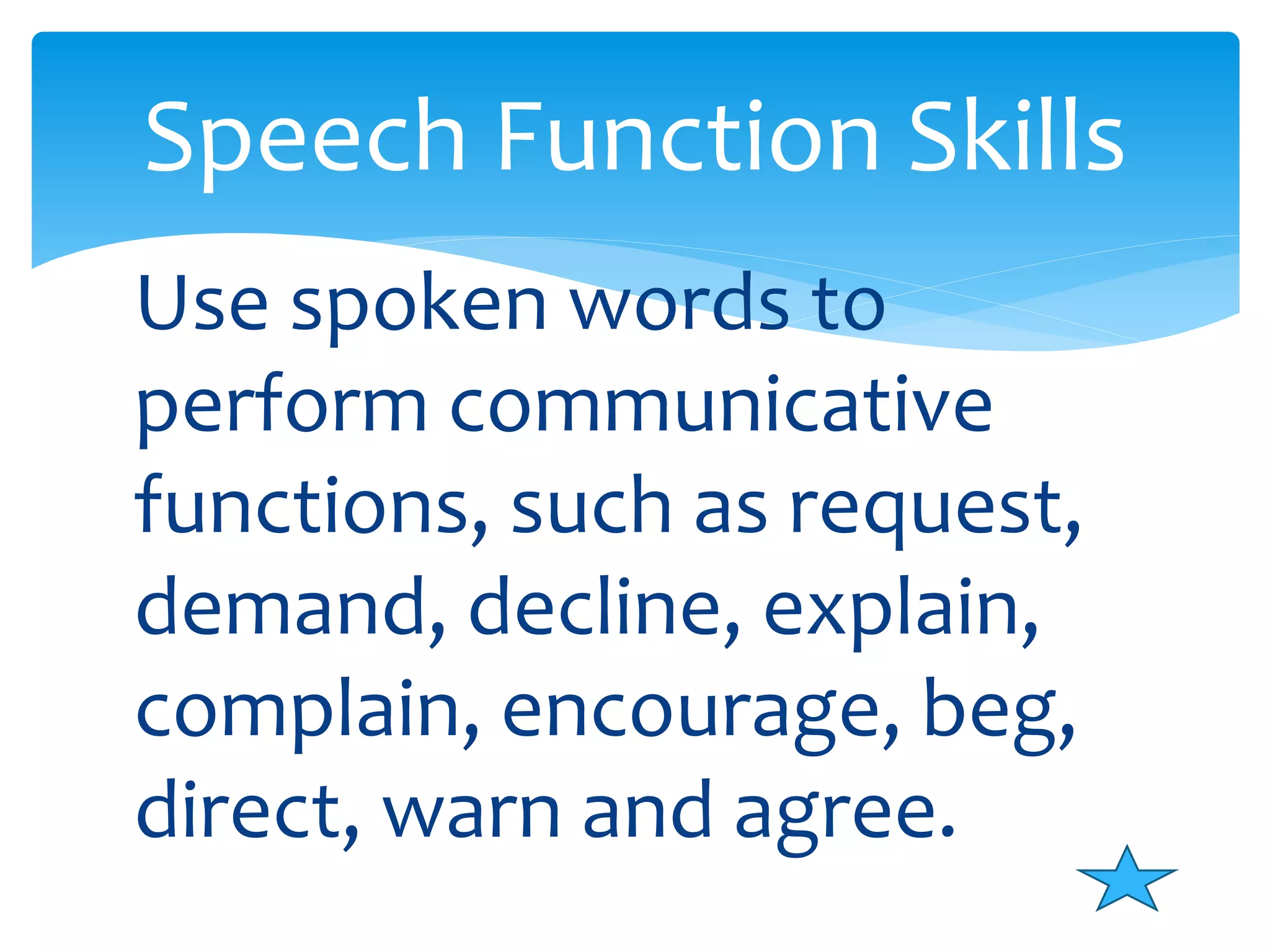 Speech Function Skills 
Use spoken words to 
perform communicative 
functions, such as request, 
demand, decline, explain, 
complain, encourage, beg, 
direct, warn and agree. 
 
