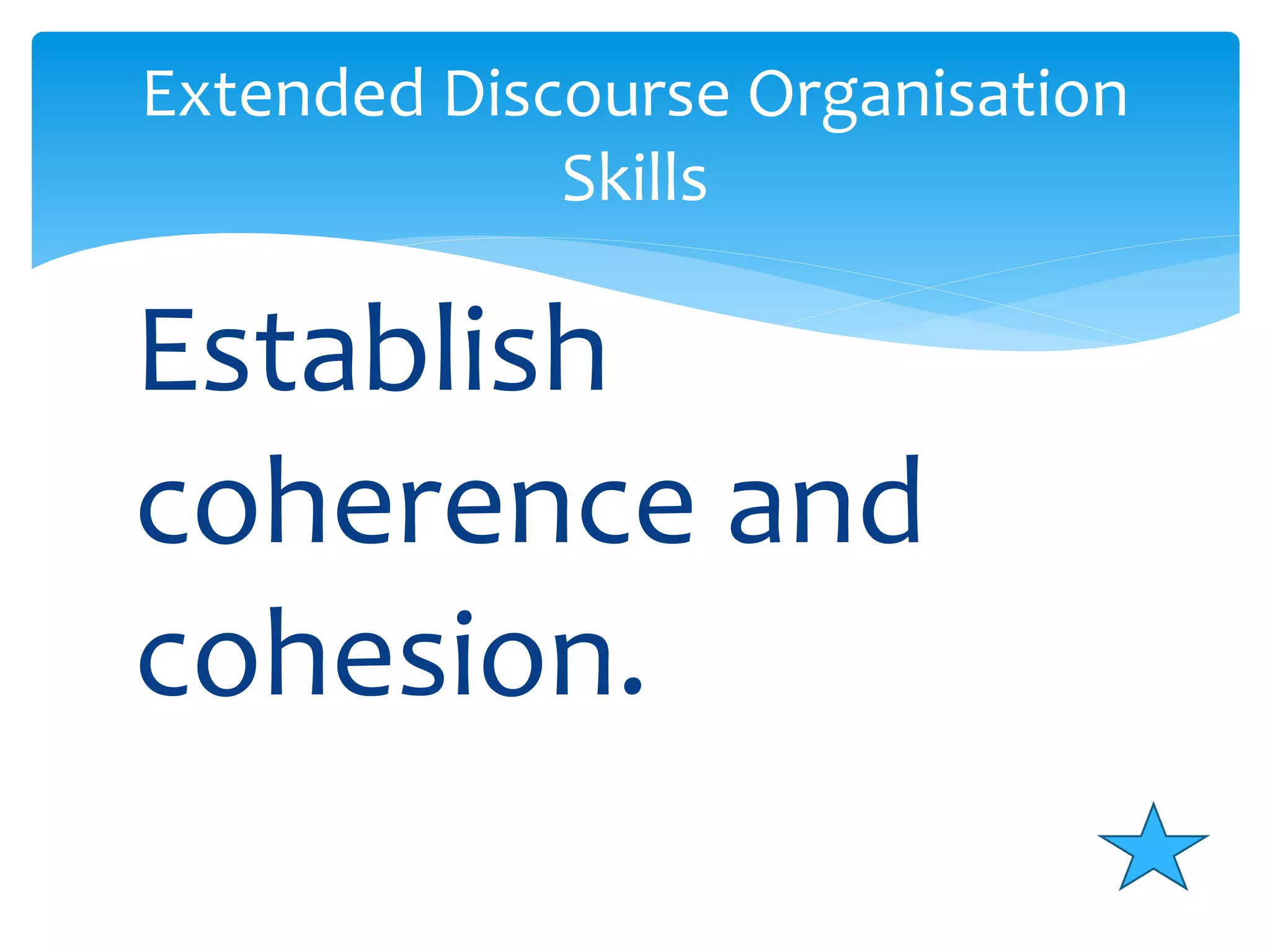 Extended Discourse Organisation 
Skills 
Establish 
coherence and 
cohesion. 
 