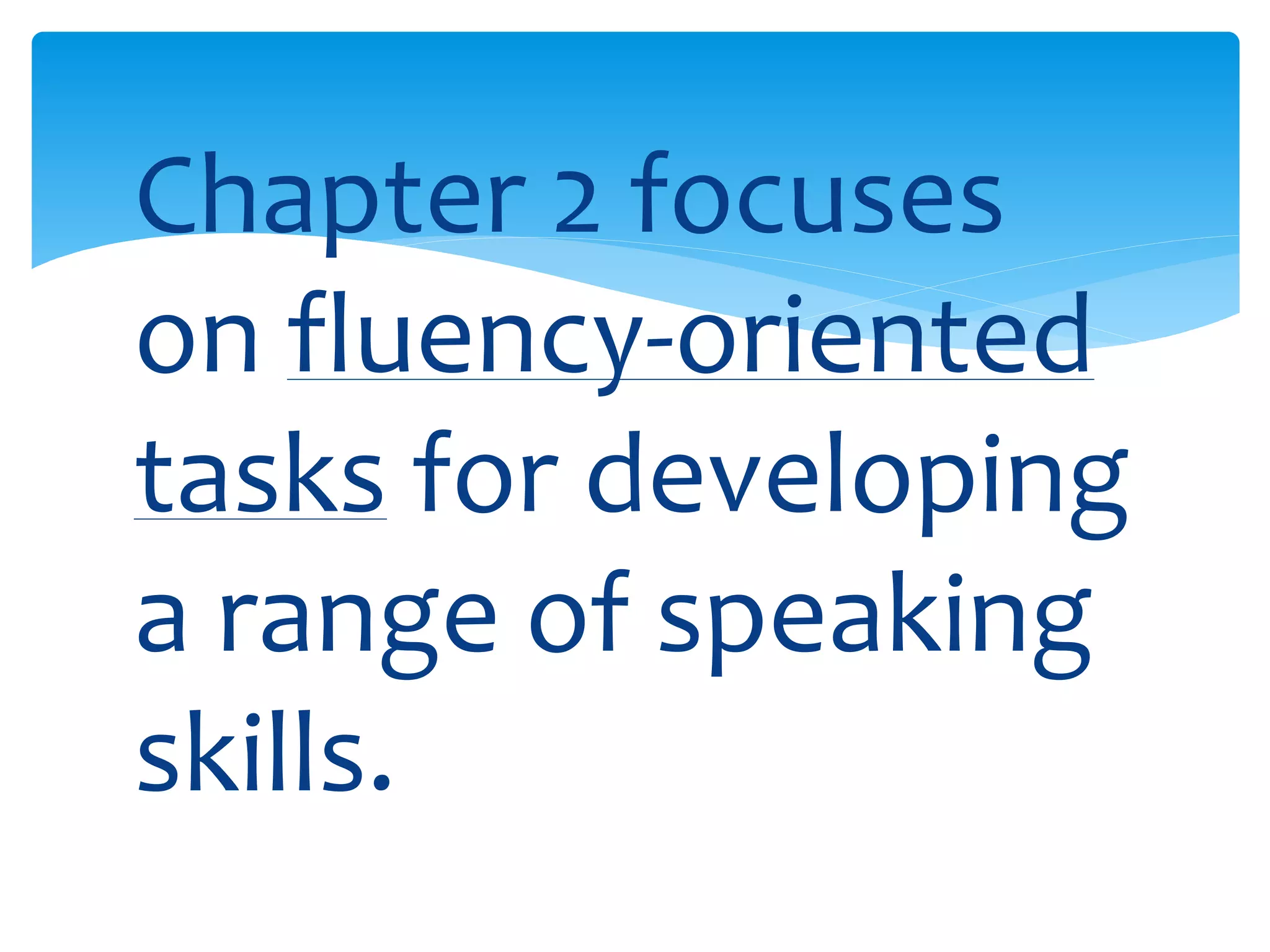 Chapter 2 focuses 
on fluency-oriented 
tasks for developing 
a range of speaking 
skills. 
 