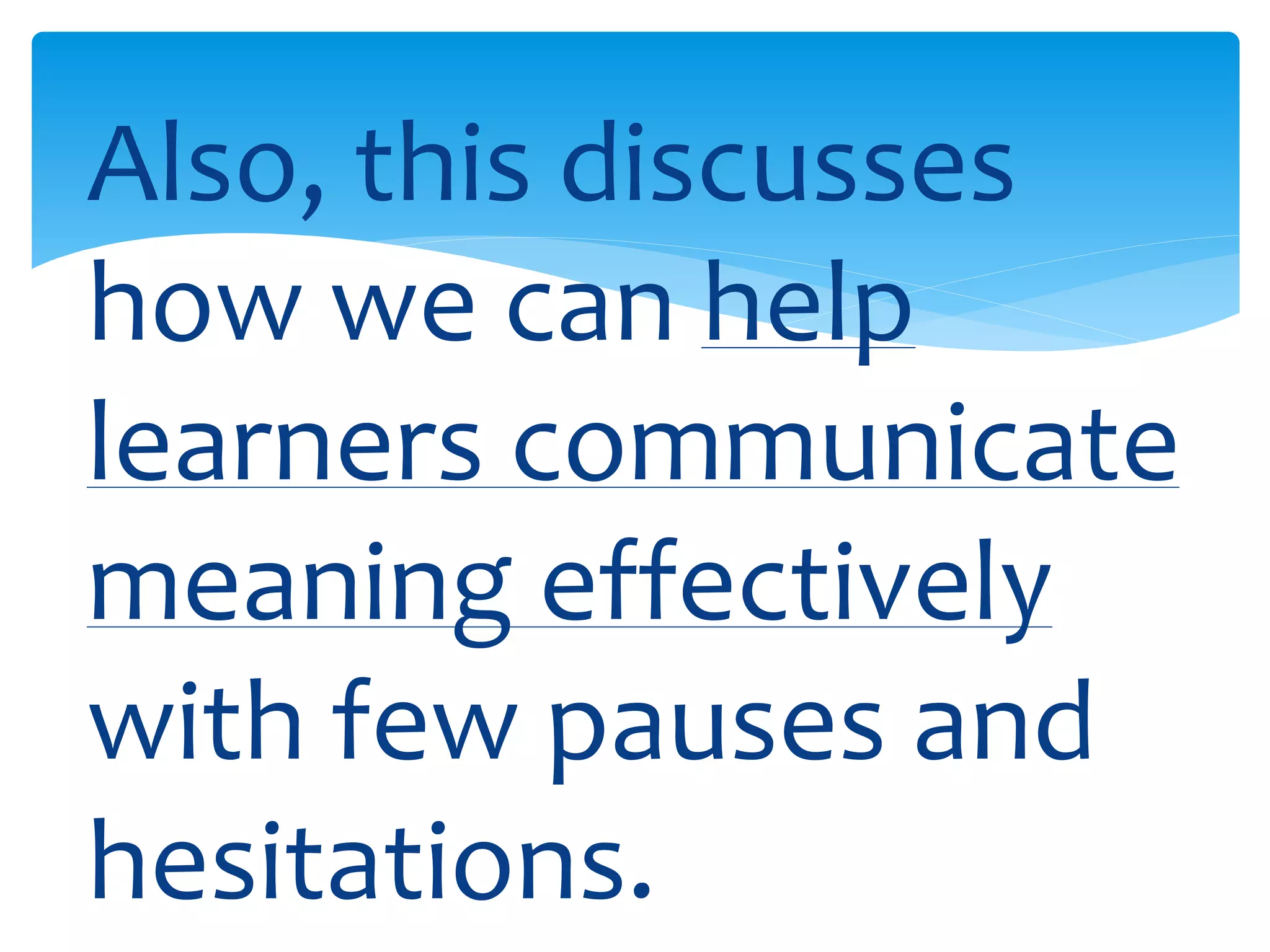 Also, this discusses 
how we can help 
learners communicate 
meaning effectively 
with few pauses and 
hesitations. 
 