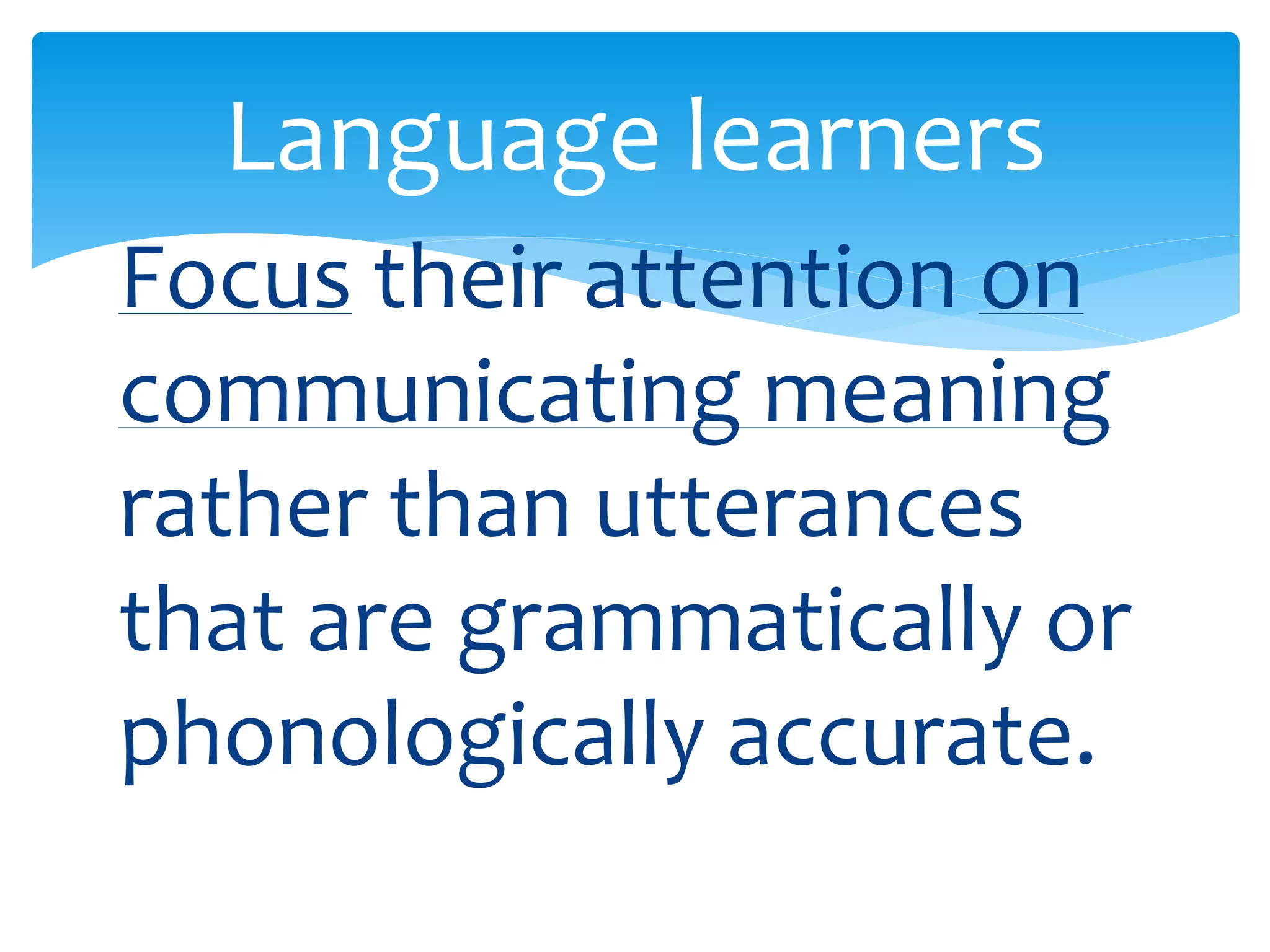 Language learners 
Focus their attention on 
communicating meaning 
rather than utterances 
that are grammatically or 
phonologically accurate. 
 