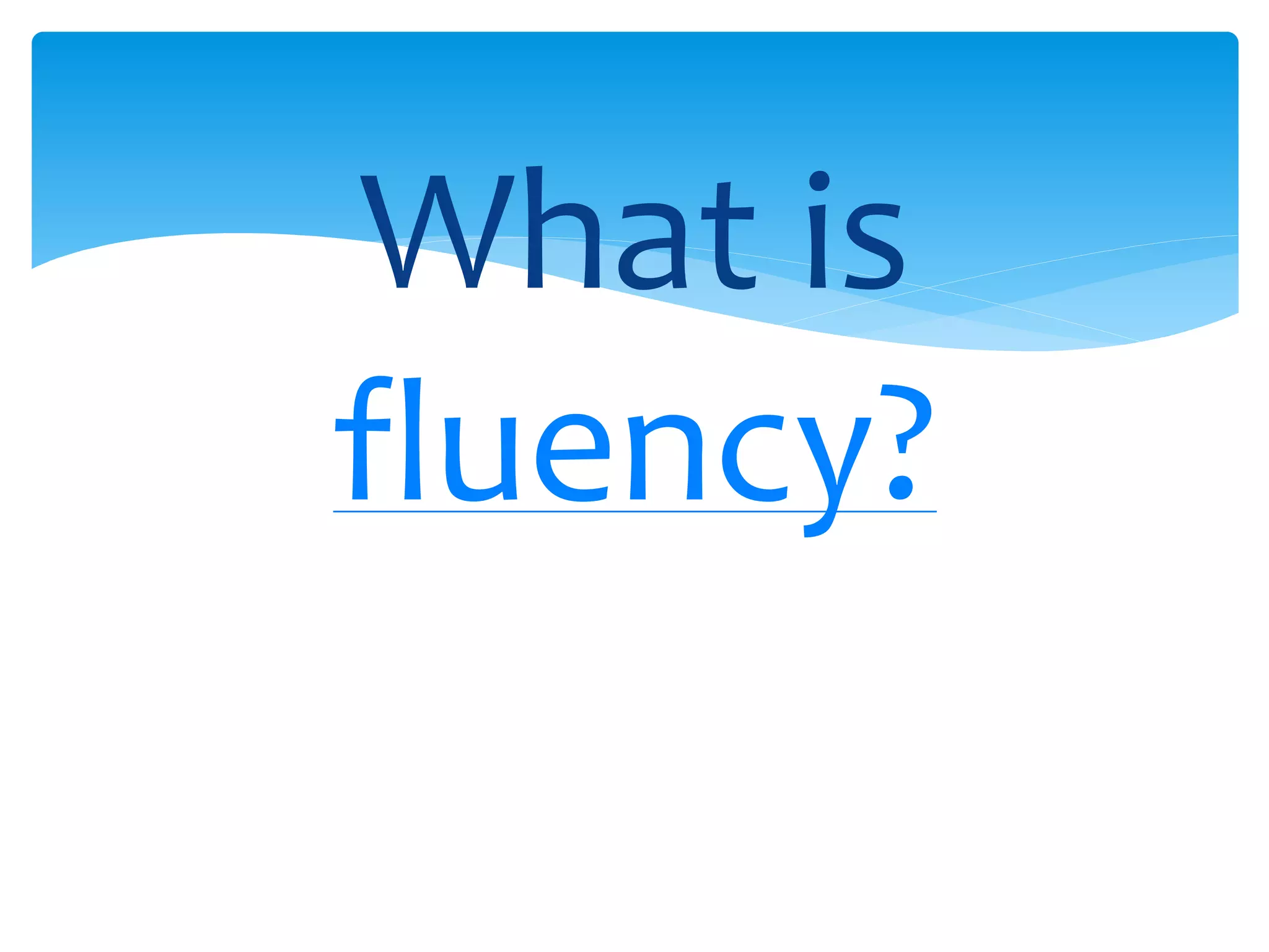 What is 
fluency? 
 
