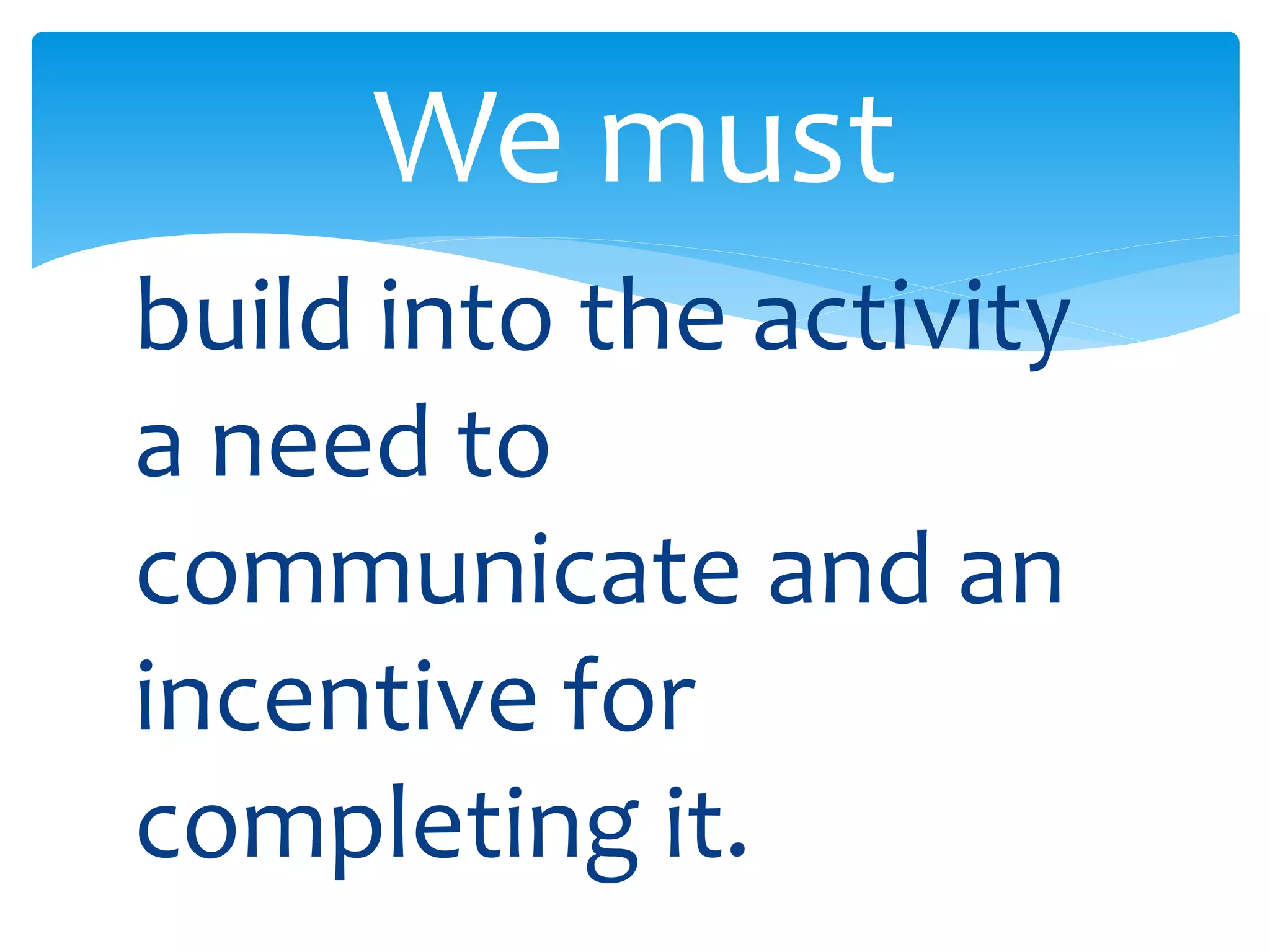 We must 
build into the activity 
a need to 
communicate and an 
incentive for 
completing it. 
 