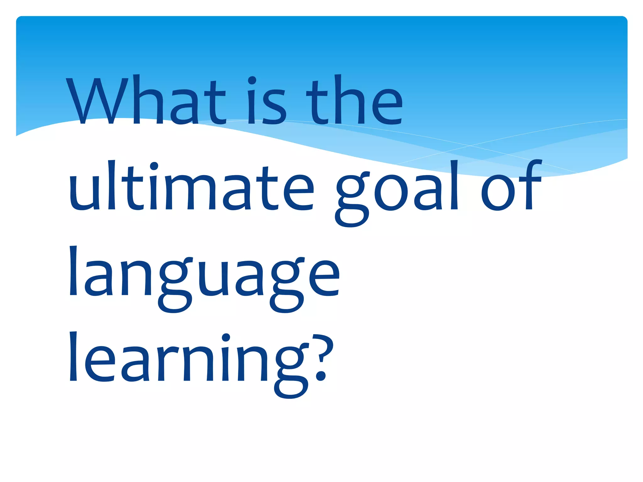 What is the 
ultimate goal of 
language 
learning? 
 
