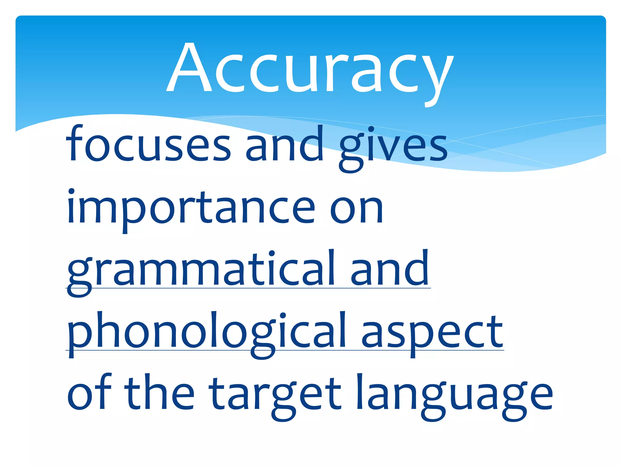 Accuracy 
focuses and gives 
importance on 
grammatical and 
phonological aspect 
of the target language 
 