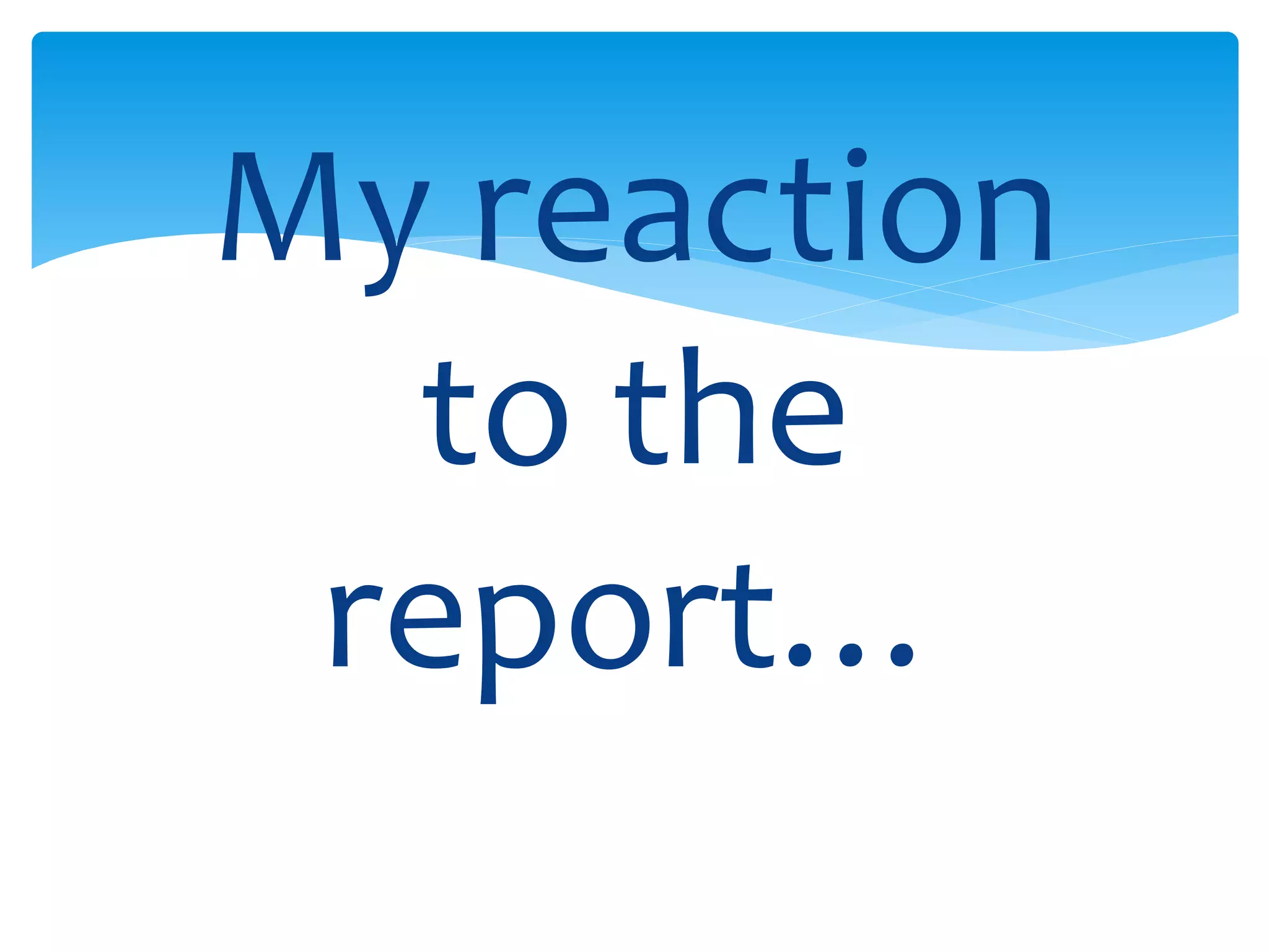My reaction 
to the 
report… 
 