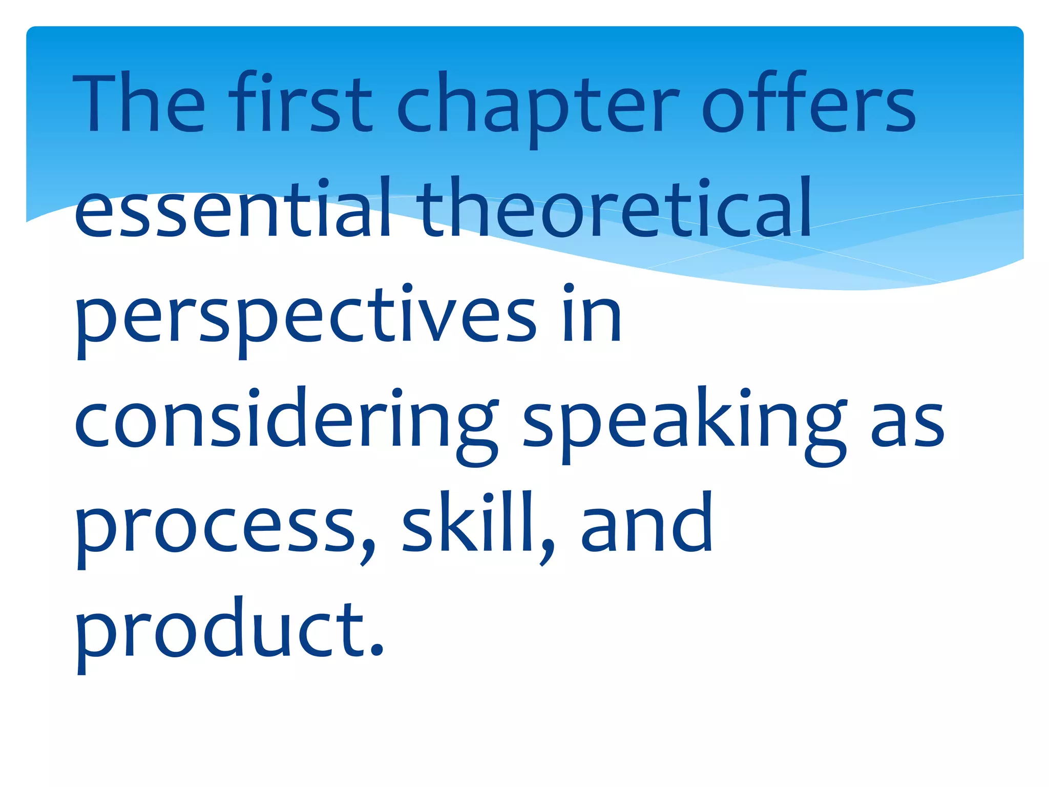 The first chapter offers 
essential theoretical 
perspectives in 
considering speaking as 
process, skill, and 
product. 
 