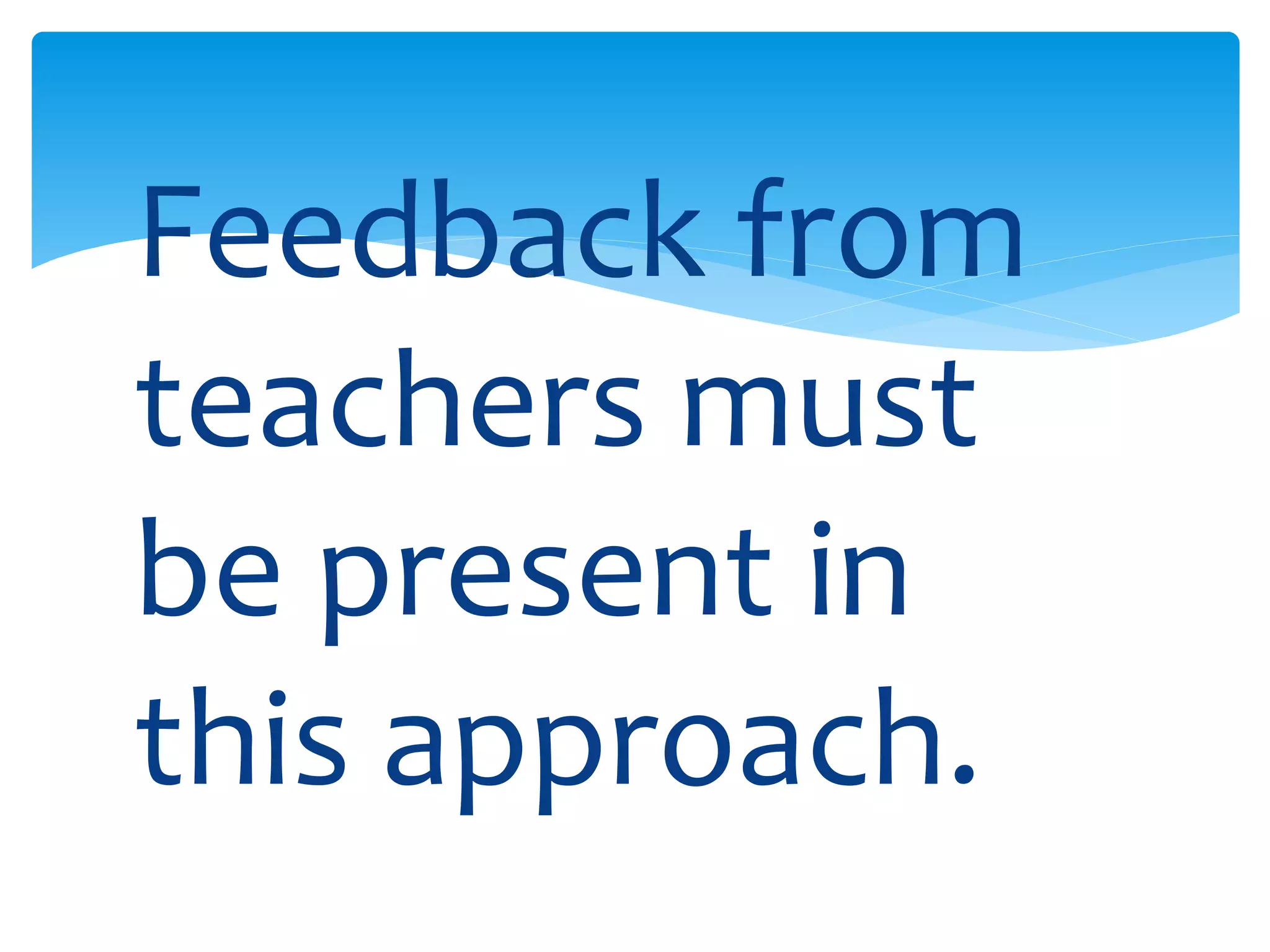 Feedback from 
teachers must 
be present in 
this approach. 
 