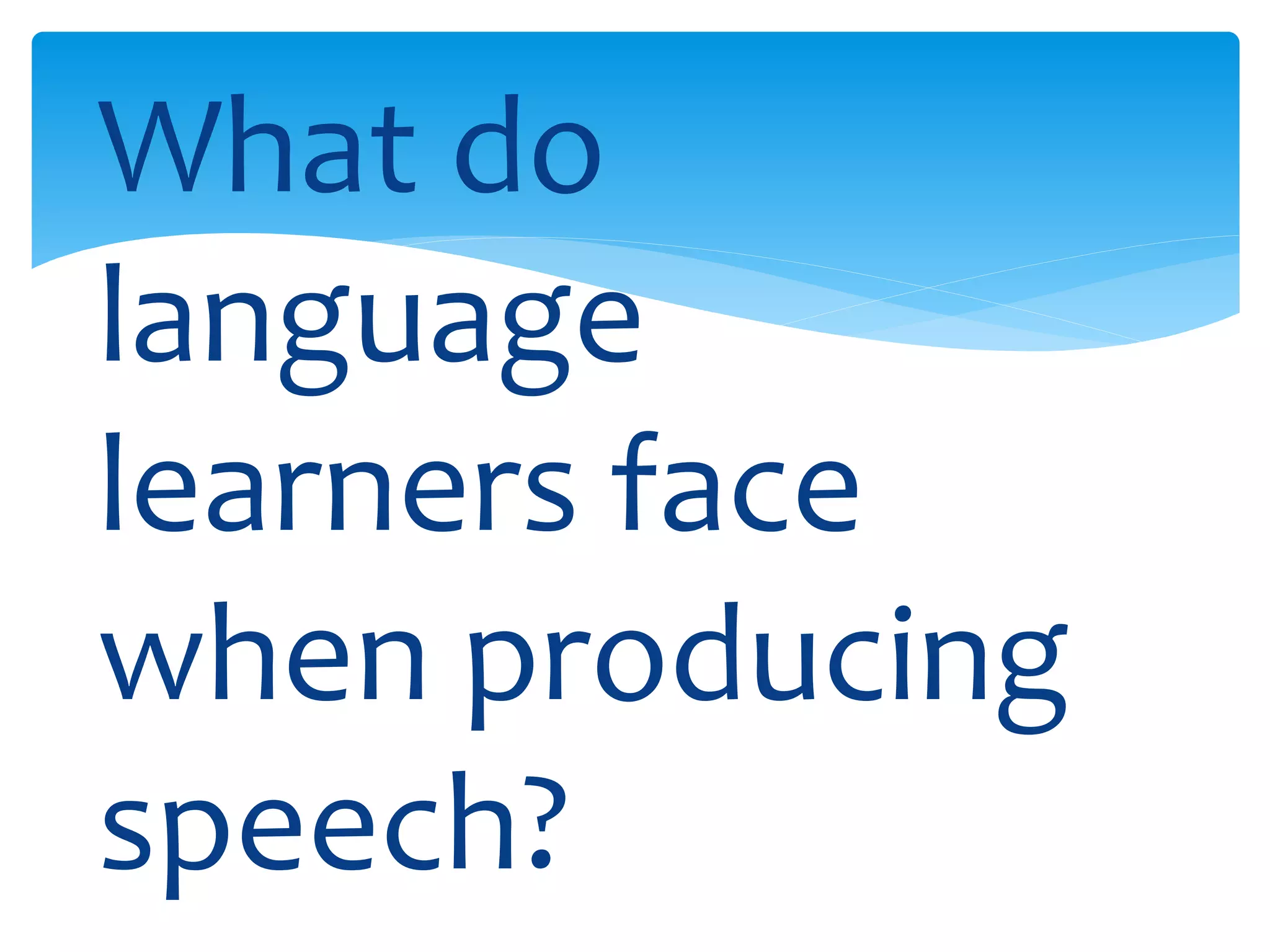 What do 
language 
learners face 
when producing 
speech? 
 