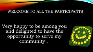 WELCOME TO ALL THE PARTICIPANTS
Very happy to be among you
and delighted to have the
opportunity to serve my
community .
 