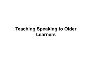 Teaching Speaking to Older
Learners
 