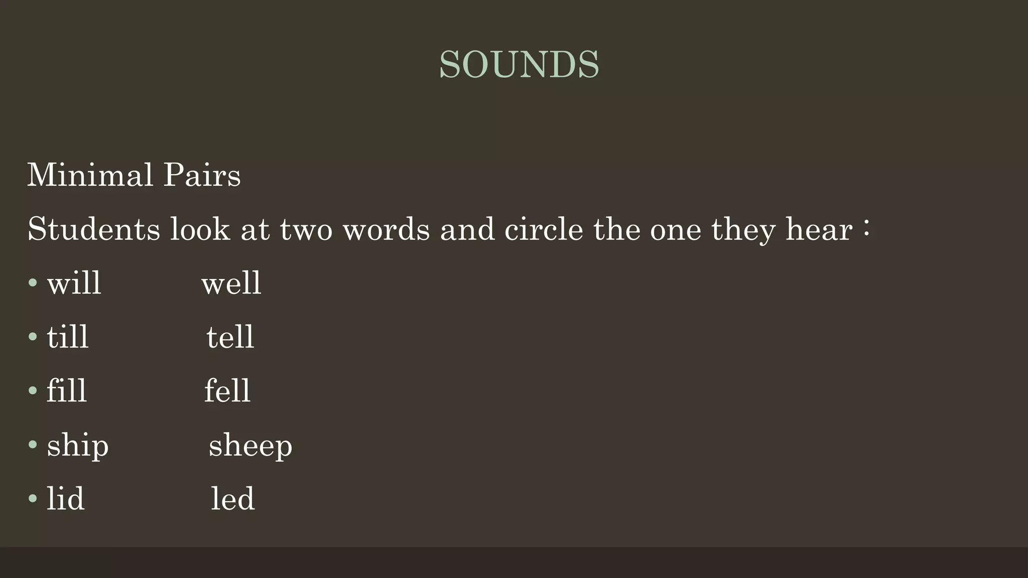 SOUNDS
Minimal Pairs
Students look at two words and circle the one they hear :
• will well
• till tell
• fill fell
• ship sheep
• lid led
 