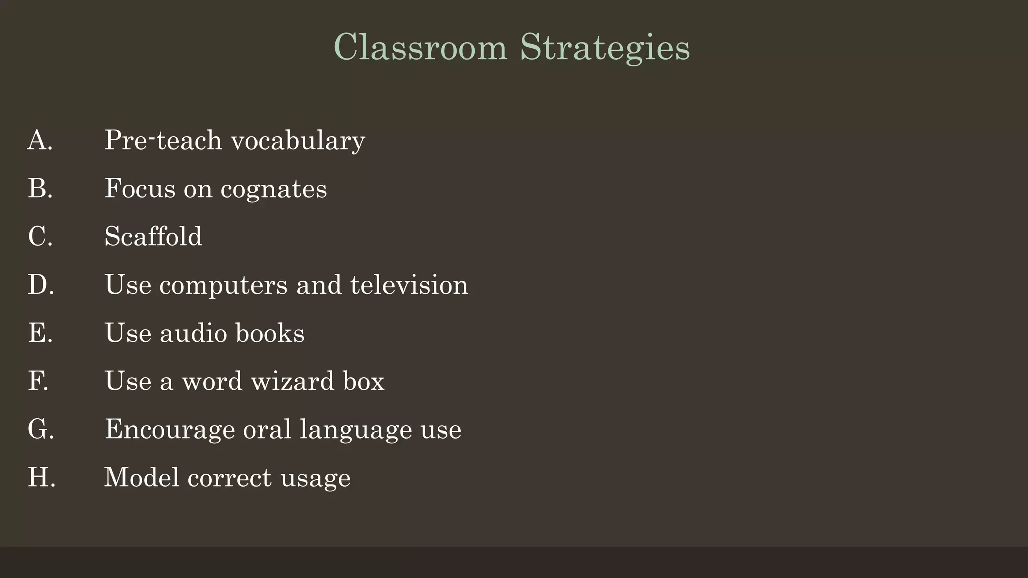 Classroom Strategies
A. Pre-teach vocabulary
B. Focus on cognates
C. Scaffold
D. Use computers and television
E. Use audio books
F. Use a word wizard box
G. Encourage oral language use
H. Model correct usage
 