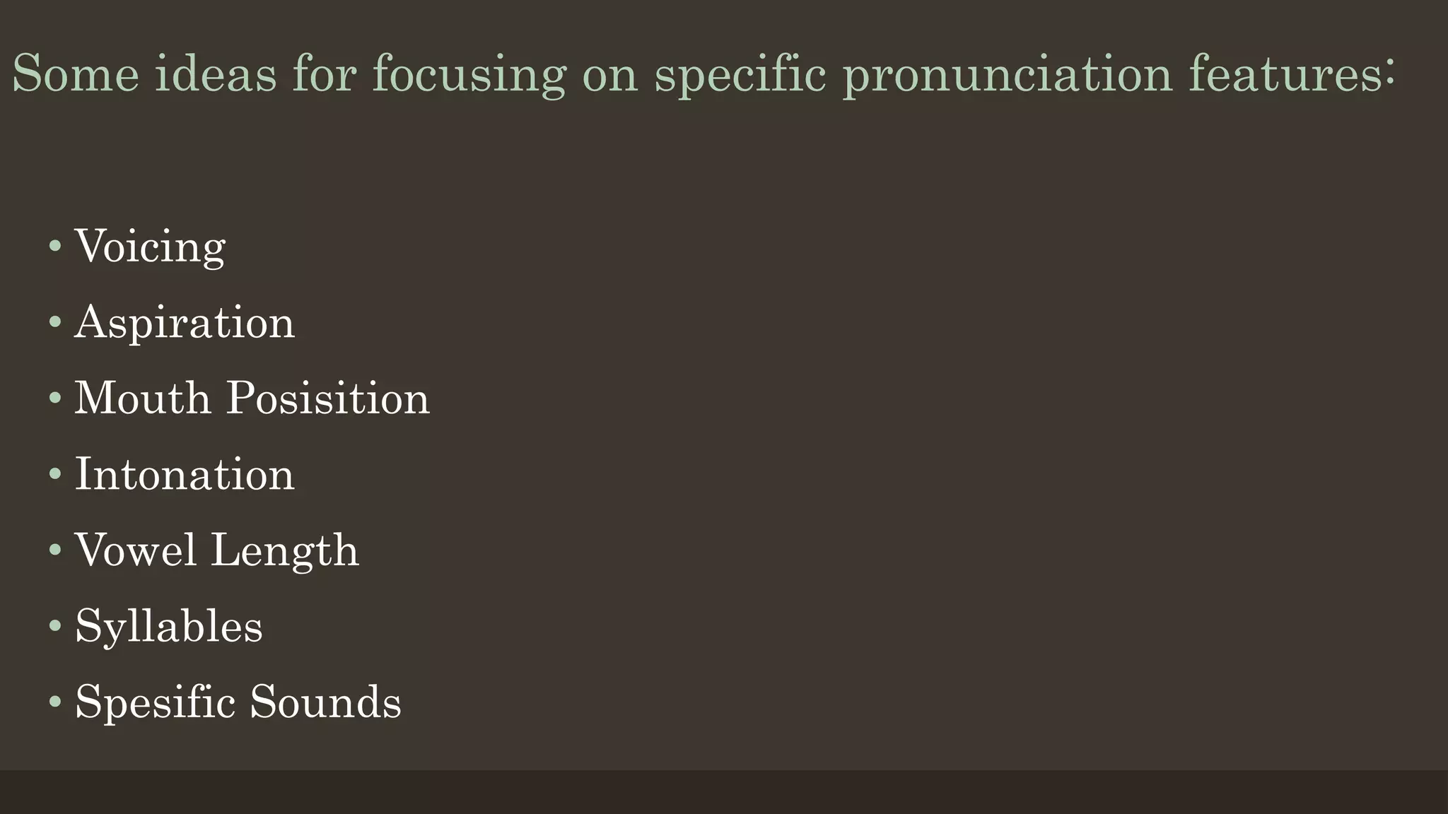 Some ideas for focusing on specific pronunciation features:
• Voicing
• Aspiration
• Mouth Posisition
• Intonation
• Vowel Length
• Syllables
• Spesific Sounds
 