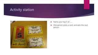 Activity station
 Name your top 5 of…….
 One person picks a card, and asks the next
person.
 