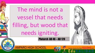 The mind is not a
vessel that needs
filling, but wood that
needs igniting.
Plutarch AD 46 – AD 120
 