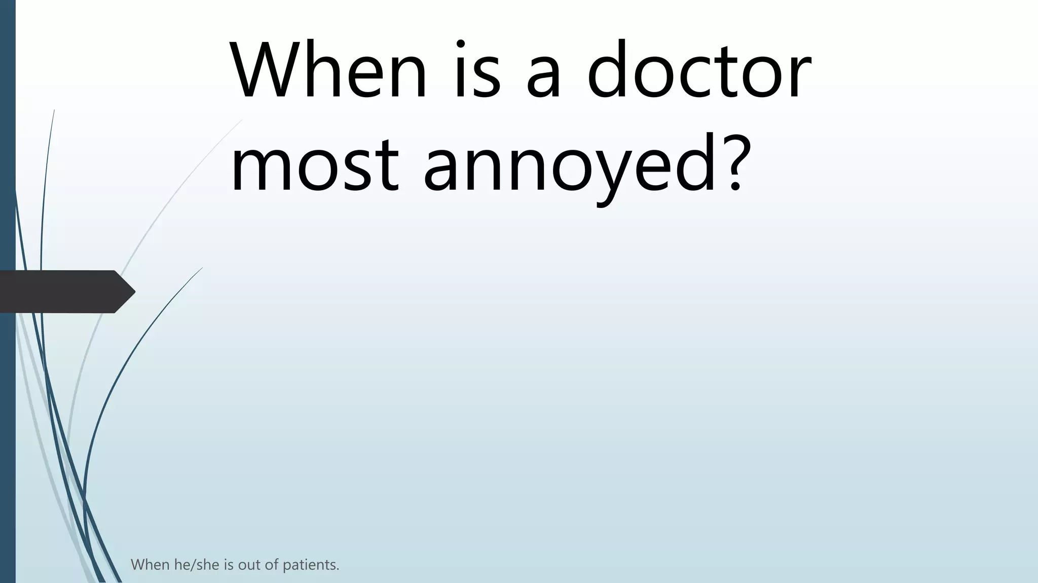 When is a doctor
most annoyed?
When he/she is out of patients.
 