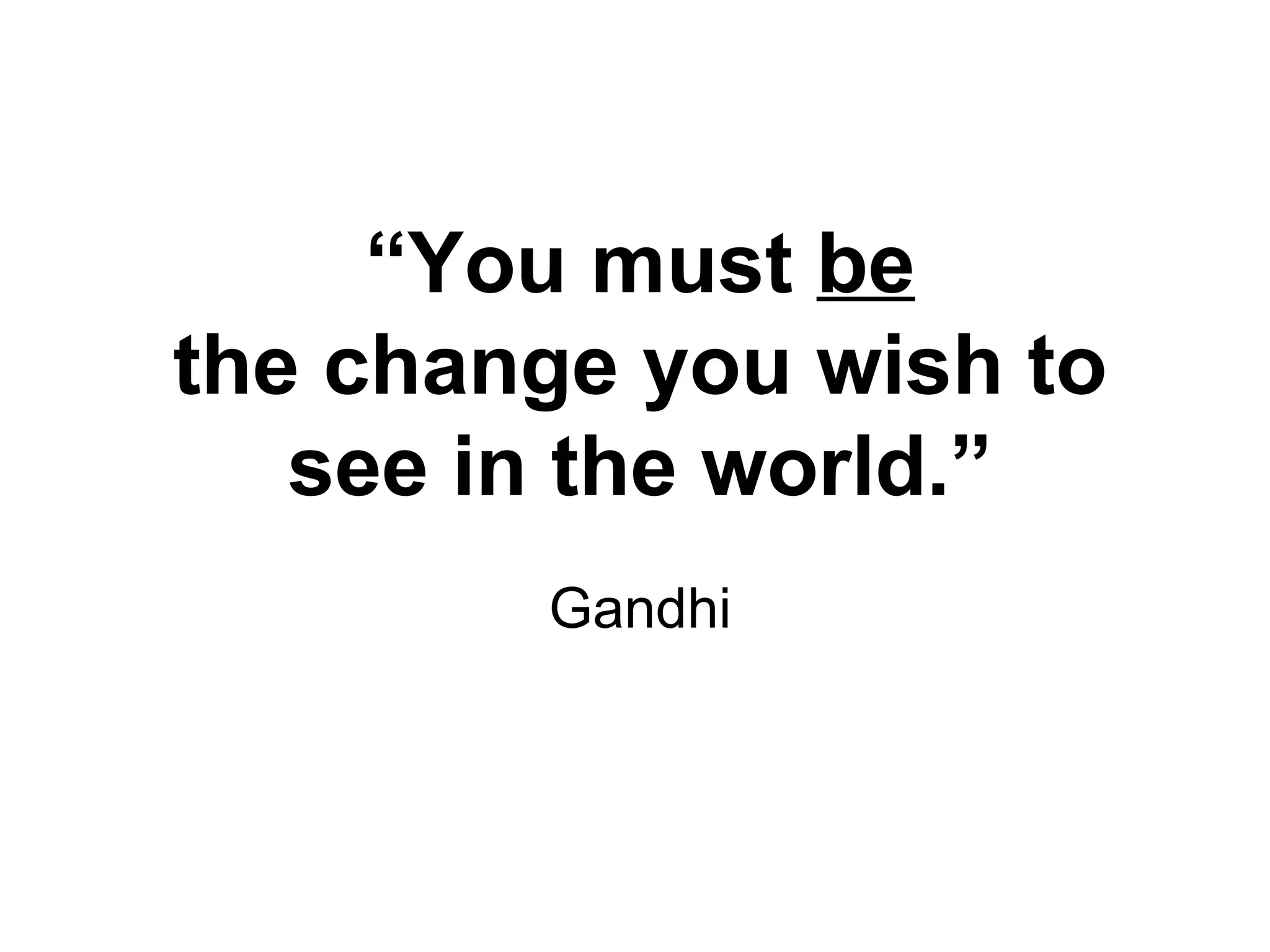 “ You must  be the change you wish to see in the world.” Gandhi 