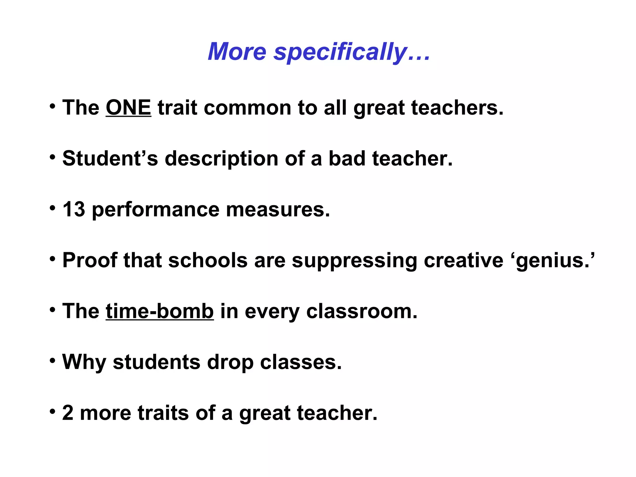 The  ONE  trait common to all great teachers. Student’s description of a bad teacher. 13 performance measures. Proof that schools are suppressing creative ‘genius.’ The  time-bomb  in every classroom. Why students drop classes. 2 more traits of a great teacher. More specifically… 