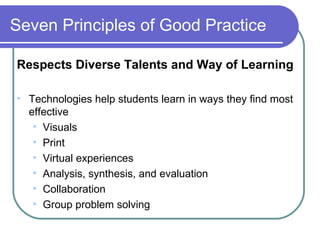 Seven Principles of Good Practice Respects Diverse Talents and Way of Learning Technologies help students learn in ways they find most effective Visuals Print Virtual experiences Analysis, synthesis, and evaluation Collaboration Group problem solving 