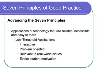 Seven Principles of Good Practice Advancing the Seven Principles Applications of technology that are reliable, accessible, and easy to learn Low Threshold Applications Interactive Problem oriented Relevant to real-world issues Evoke student motivation 