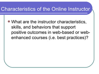 Characteristics of the Online Instructor What are the instructor characteristics, skills, and behaviors that support positive outcomes in web-based or web-enhanced courses (i.e. best practices)? 